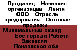 Продавец › Название организации ­ Лента, ООО › Отрасль предприятия ­ Оптовые продажи › Минимальный оклад ­ 20 000 - Все города Работа » Вакансии   . Пензенская обл.